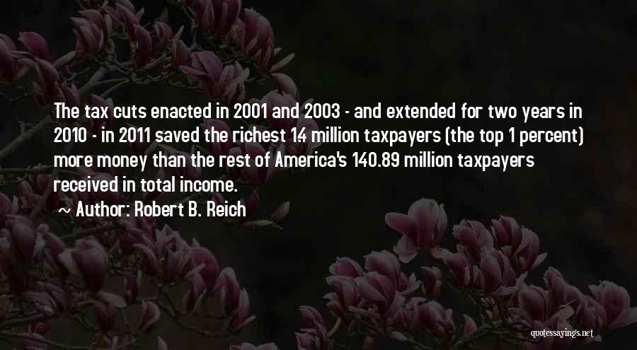 Robert B. Reich Quotes: The Tax Cuts Enacted In 2001 And 2003 - And Extended For Two Years In 2010 - In 2011 Saved