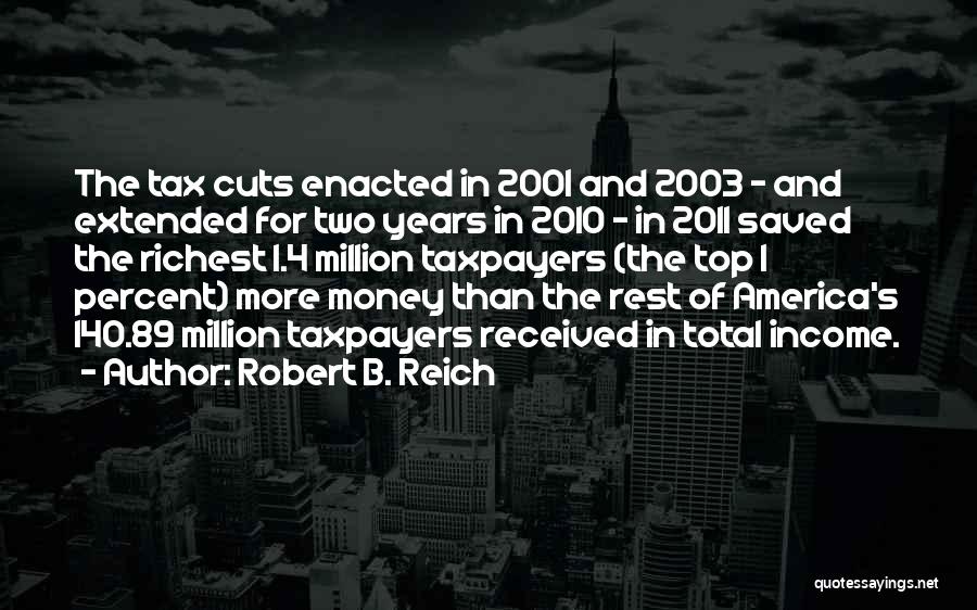 Robert B. Reich Quotes: The Tax Cuts Enacted In 2001 And 2003 - And Extended For Two Years In 2010 - In 2011 Saved