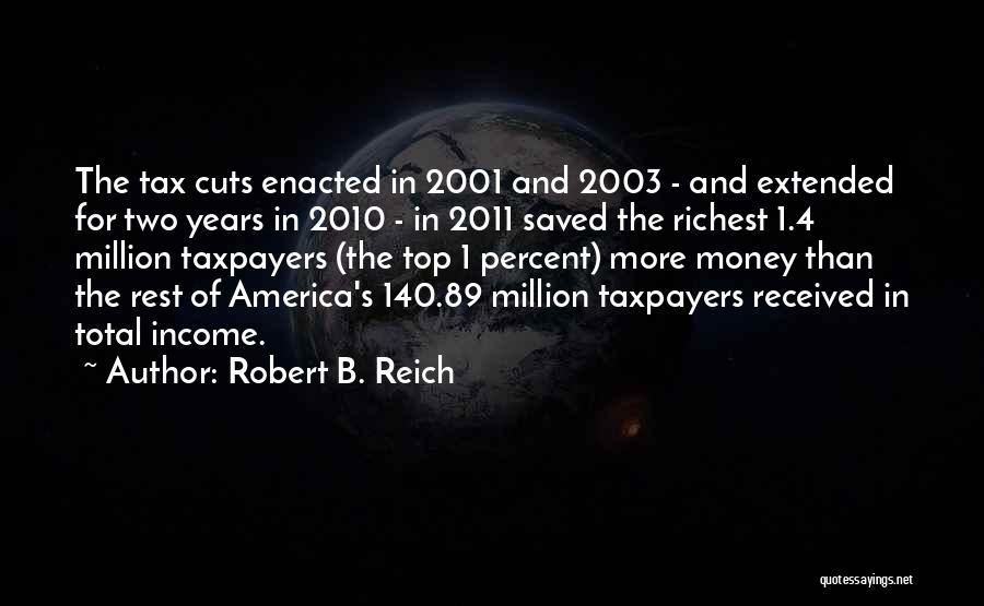 Robert B. Reich Quotes: The Tax Cuts Enacted In 2001 And 2003 - And Extended For Two Years In 2010 - In 2011 Saved