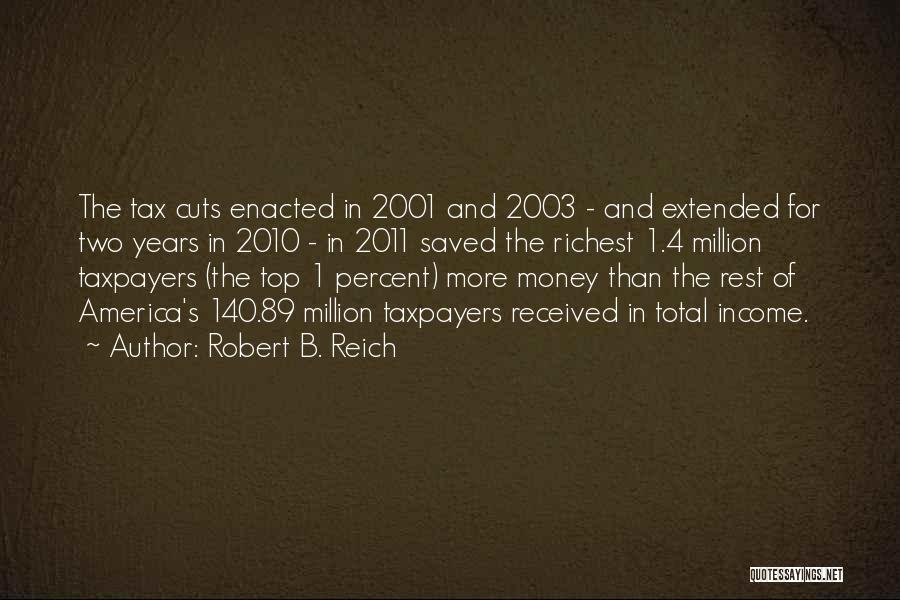 Robert B. Reich Quotes: The Tax Cuts Enacted In 2001 And 2003 - And Extended For Two Years In 2010 - In 2011 Saved