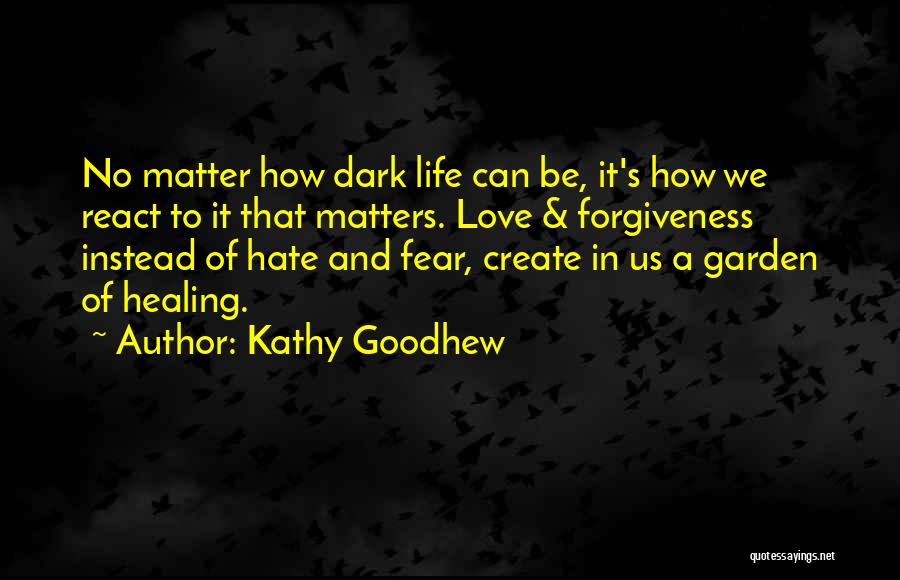 Kathy Goodhew Quotes: No Matter How Dark Life Can Be, It's How We React To It That Matters. Love & Forgiveness Instead Of