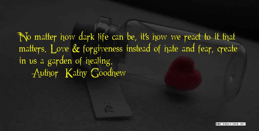 Kathy Goodhew Quotes: No Matter How Dark Life Can Be, It's How We React To It That Matters. Love & Forgiveness Instead Of