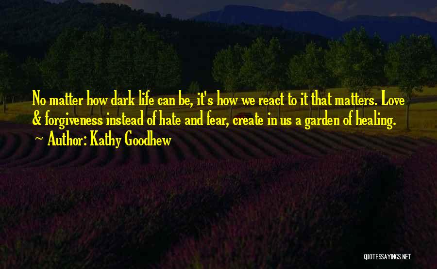 Kathy Goodhew Quotes: No Matter How Dark Life Can Be, It's How We React To It That Matters. Love & Forgiveness Instead Of