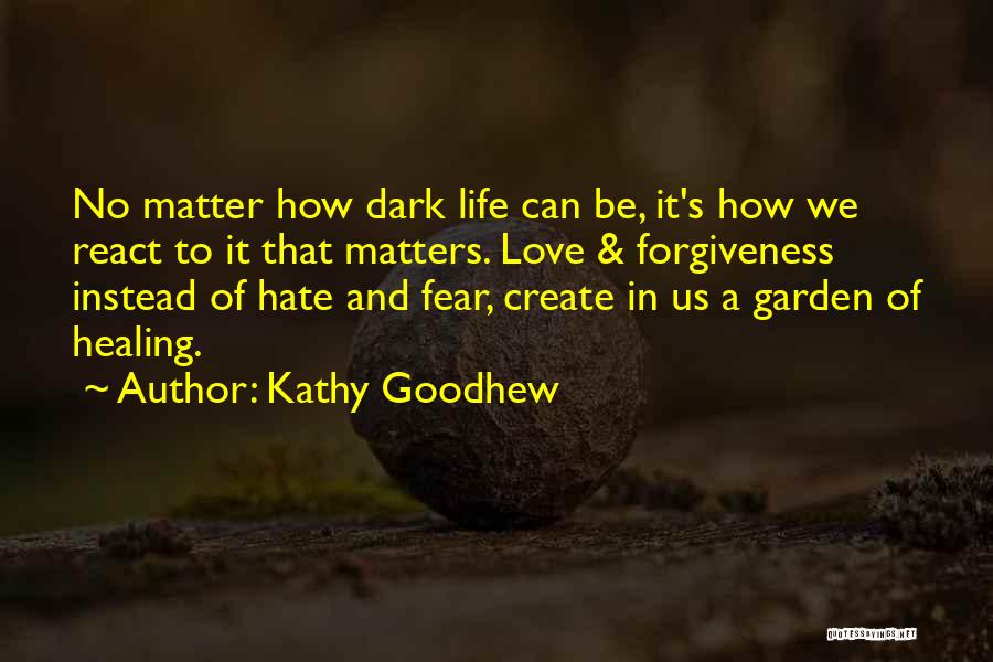 Kathy Goodhew Quotes: No Matter How Dark Life Can Be, It's How We React To It That Matters. Love & Forgiveness Instead Of