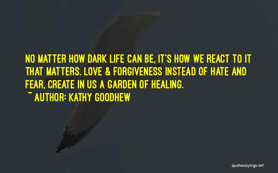 Kathy Goodhew Quotes: No Matter How Dark Life Can Be, It's How We React To It That Matters. Love & Forgiveness Instead Of