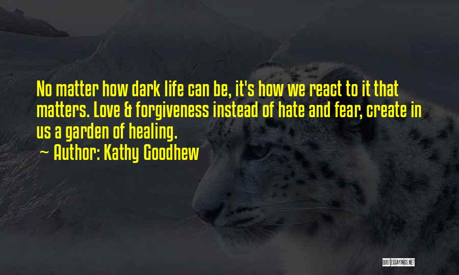 Kathy Goodhew Quotes: No Matter How Dark Life Can Be, It's How We React To It That Matters. Love & Forgiveness Instead Of