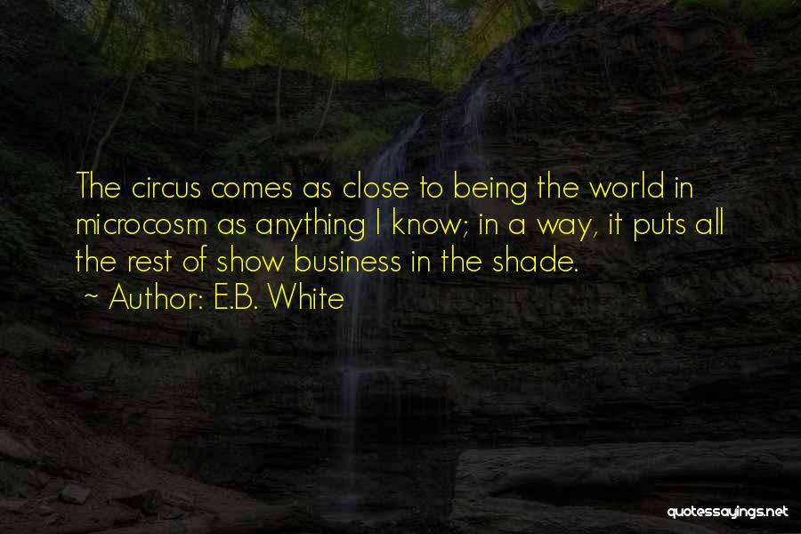 E.B. White Quotes: The Circus Comes As Close To Being The World In Microcosm As Anything I Know; In A Way, It Puts