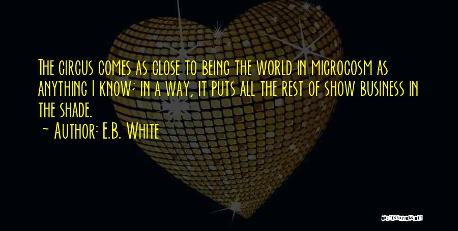 E.B. White Quotes: The Circus Comes As Close To Being The World In Microcosm As Anything I Know; In A Way, It Puts