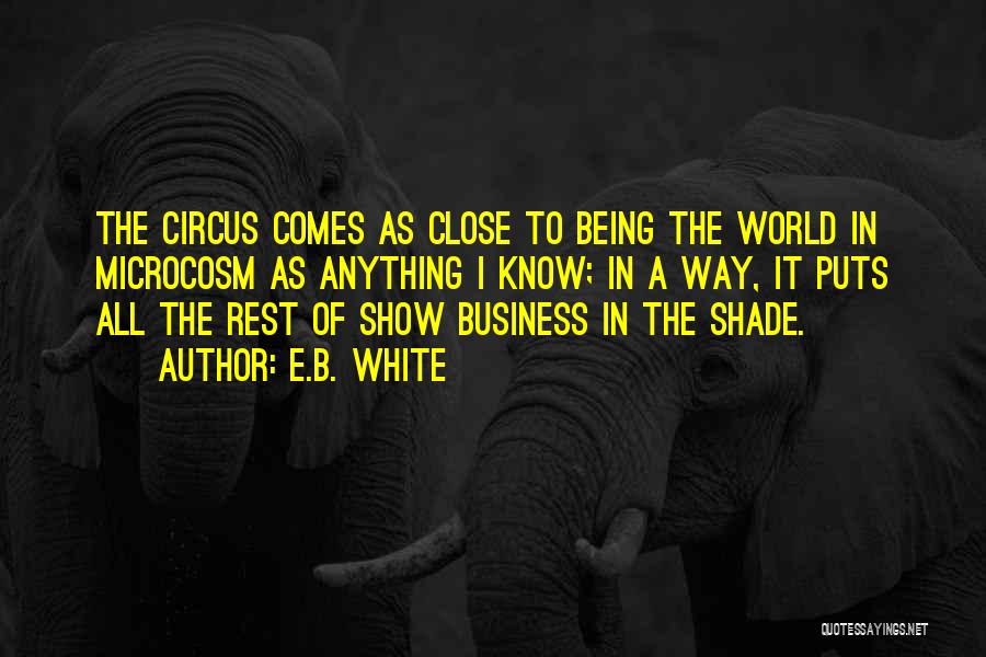 E.B. White Quotes: The Circus Comes As Close To Being The World In Microcosm As Anything I Know; In A Way, It Puts