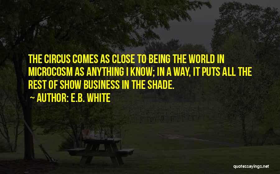 E.B. White Quotes: The Circus Comes As Close To Being The World In Microcosm As Anything I Know; In A Way, It Puts