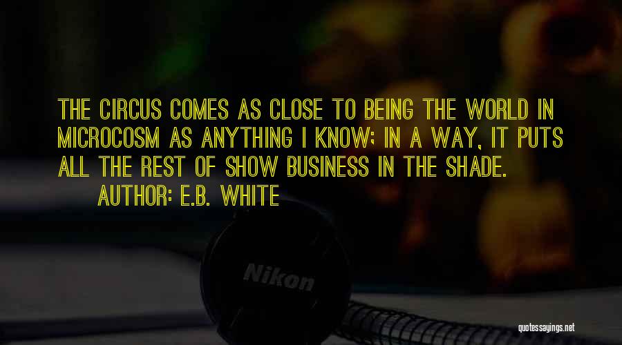 E.B. White Quotes: The Circus Comes As Close To Being The World In Microcosm As Anything I Know; In A Way, It Puts