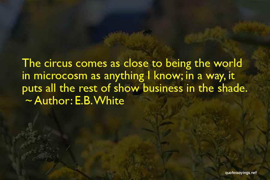 E.B. White Quotes: The Circus Comes As Close To Being The World In Microcosm As Anything I Know; In A Way, It Puts