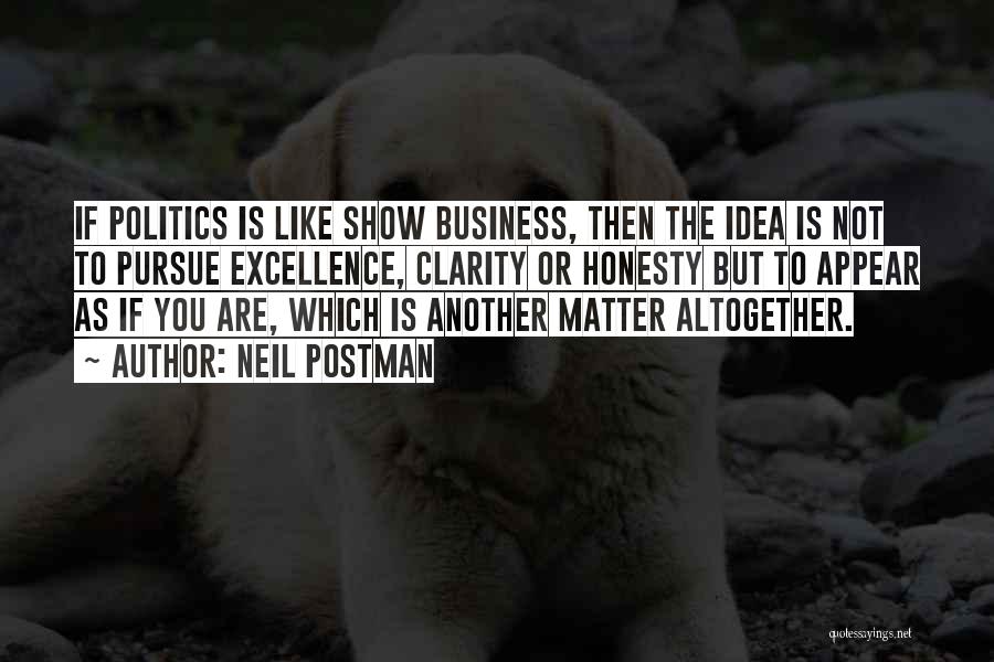 Neil Postman Quotes: If Politics Is Like Show Business, Then The Idea Is Not To Pursue Excellence, Clarity Or Honesty But To Appear