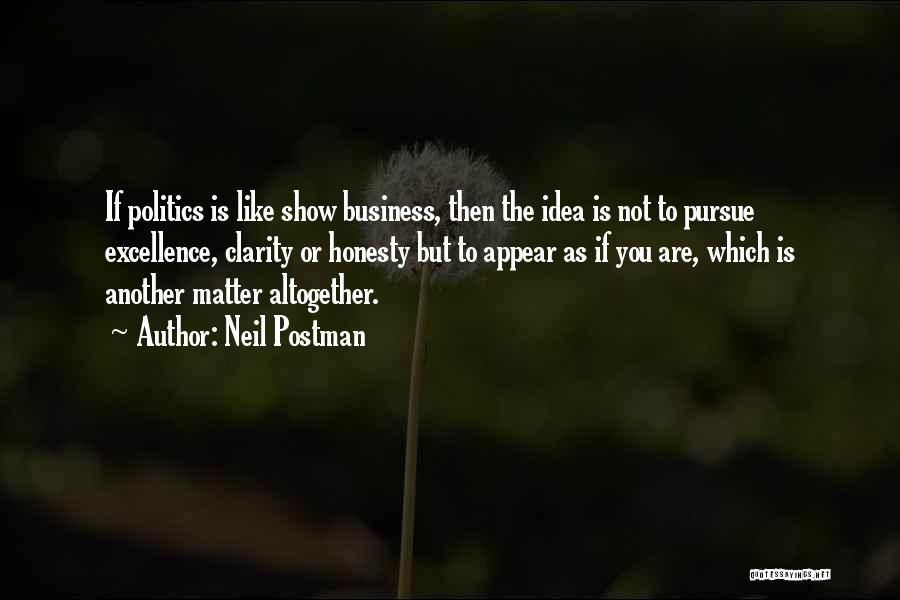 Neil Postman Quotes: If Politics Is Like Show Business, Then The Idea Is Not To Pursue Excellence, Clarity Or Honesty But To Appear
