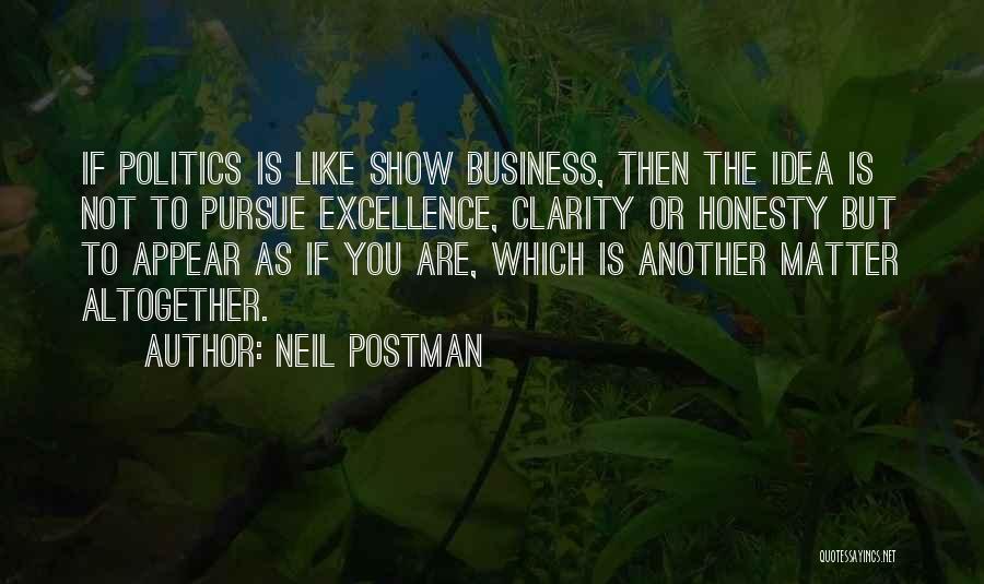 Neil Postman Quotes: If Politics Is Like Show Business, Then The Idea Is Not To Pursue Excellence, Clarity Or Honesty But To Appear
