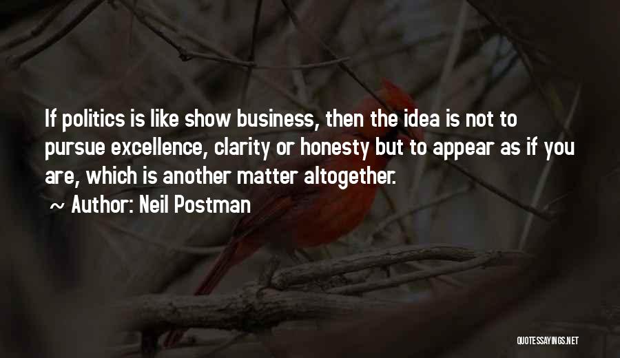 Neil Postman Quotes: If Politics Is Like Show Business, Then The Idea Is Not To Pursue Excellence, Clarity Or Honesty But To Appear