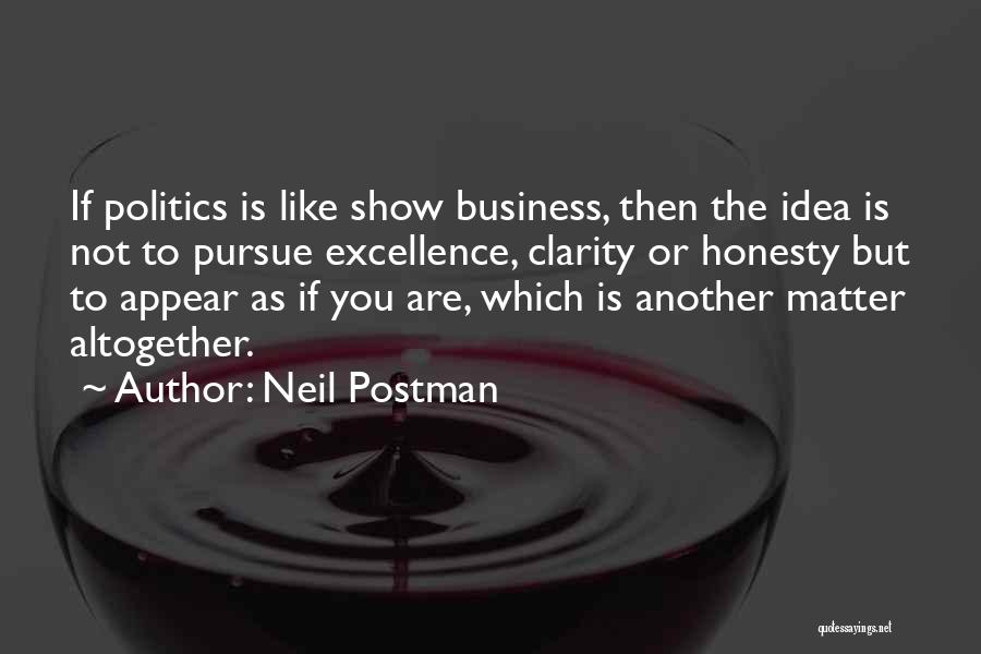 Neil Postman Quotes: If Politics Is Like Show Business, Then The Idea Is Not To Pursue Excellence, Clarity Or Honesty But To Appear