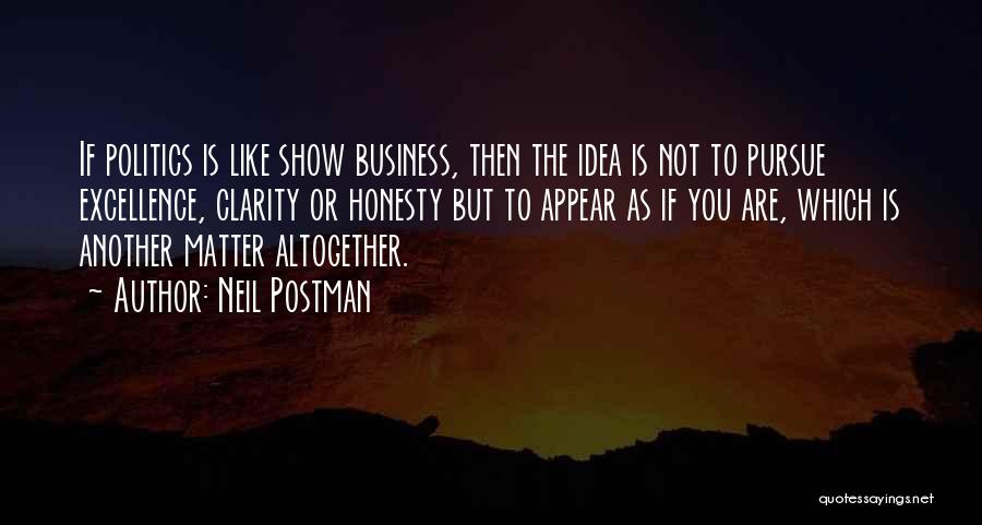 Neil Postman Quotes: If Politics Is Like Show Business, Then The Idea Is Not To Pursue Excellence, Clarity Or Honesty But To Appear