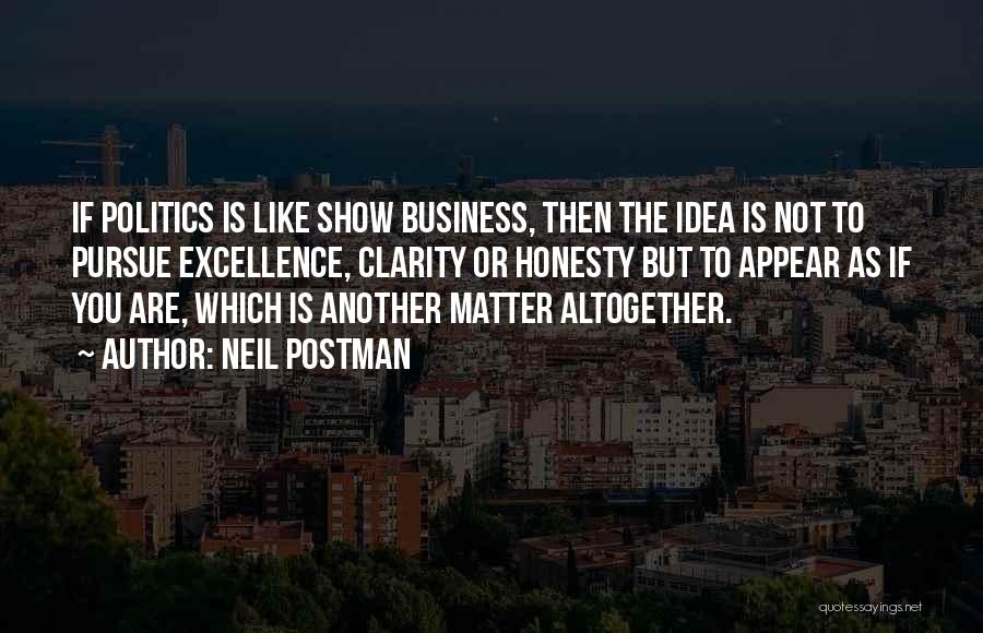 Neil Postman Quotes: If Politics Is Like Show Business, Then The Idea Is Not To Pursue Excellence, Clarity Or Honesty But To Appear