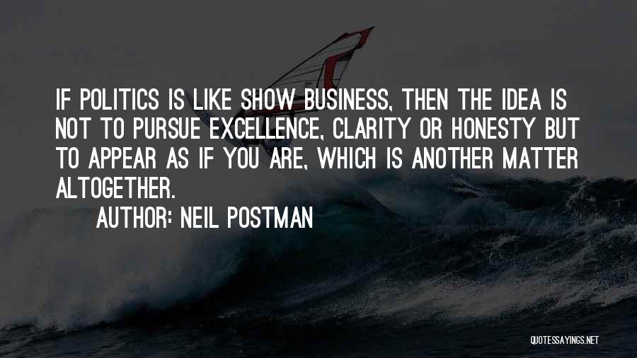 Neil Postman Quotes: If Politics Is Like Show Business, Then The Idea Is Not To Pursue Excellence, Clarity Or Honesty But To Appear