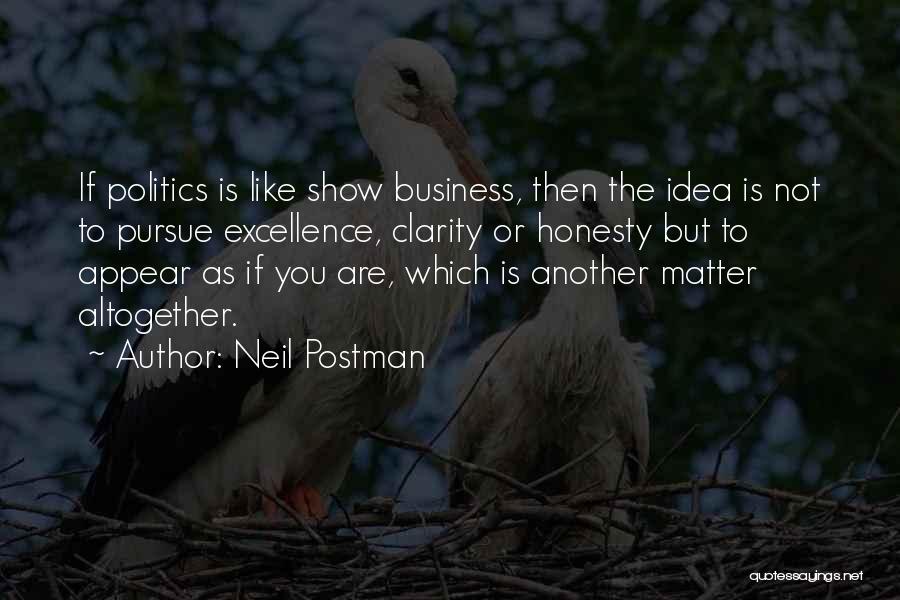 Neil Postman Quotes: If Politics Is Like Show Business, Then The Idea Is Not To Pursue Excellence, Clarity Or Honesty But To Appear
