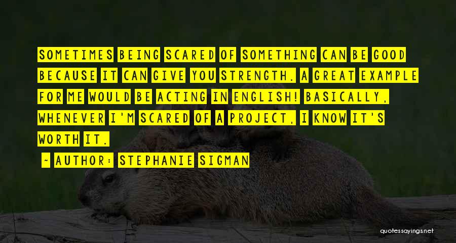 Stephanie Sigman Quotes: Sometimes Being Scared Of Something Can Be Good Because It Can Give You Strength. A Great Example For Me Would