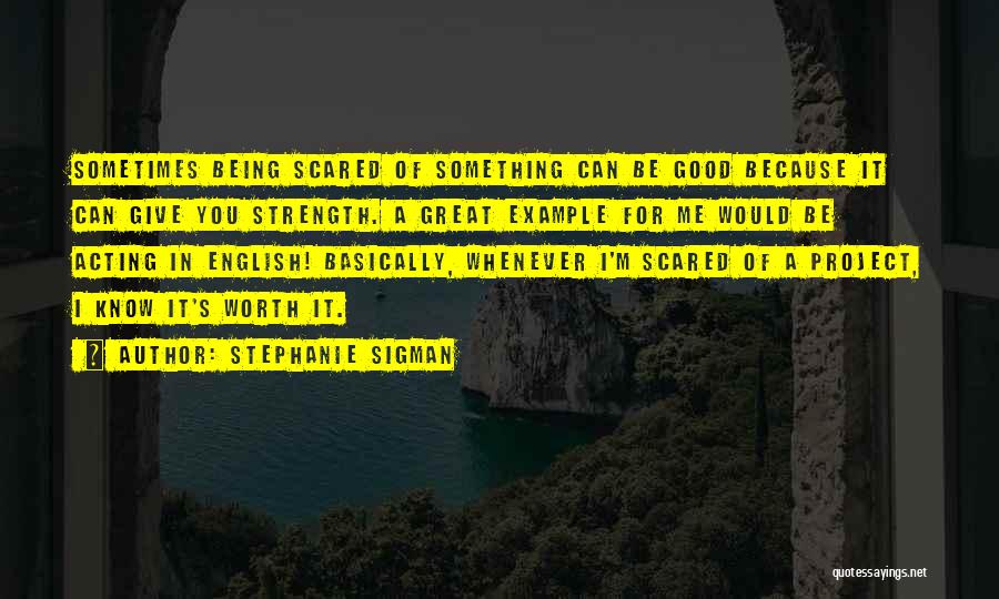 Stephanie Sigman Quotes: Sometimes Being Scared Of Something Can Be Good Because It Can Give You Strength. A Great Example For Me Would