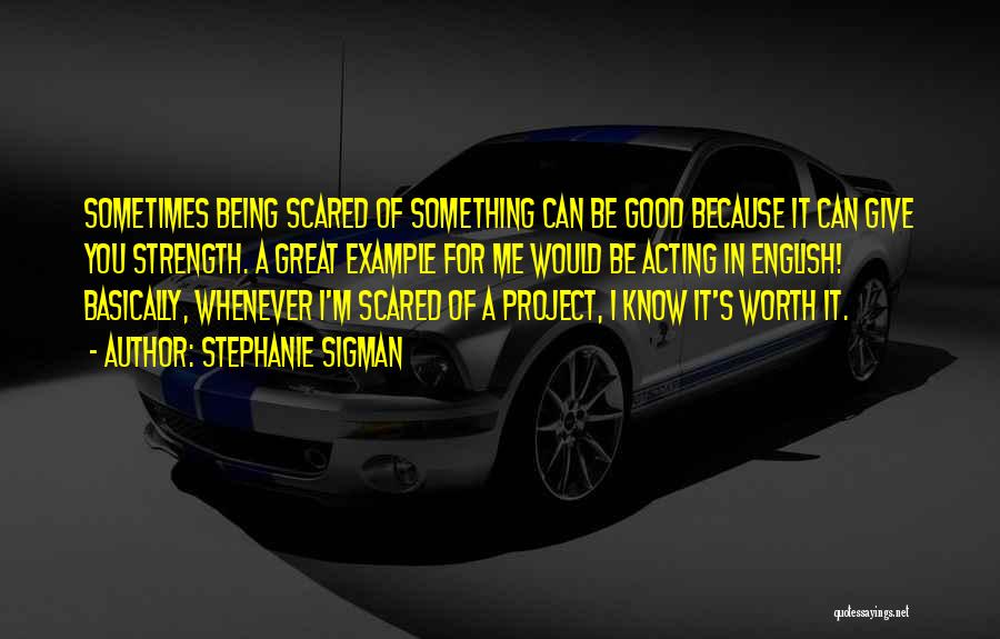 Stephanie Sigman Quotes: Sometimes Being Scared Of Something Can Be Good Because It Can Give You Strength. A Great Example For Me Would