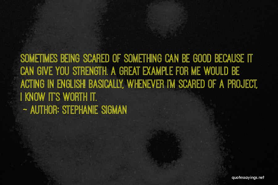 Stephanie Sigman Quotes: Sometimes Being Scared Of Something Can Be Good Because It Can Give You Strength. A Great Example For Me Would