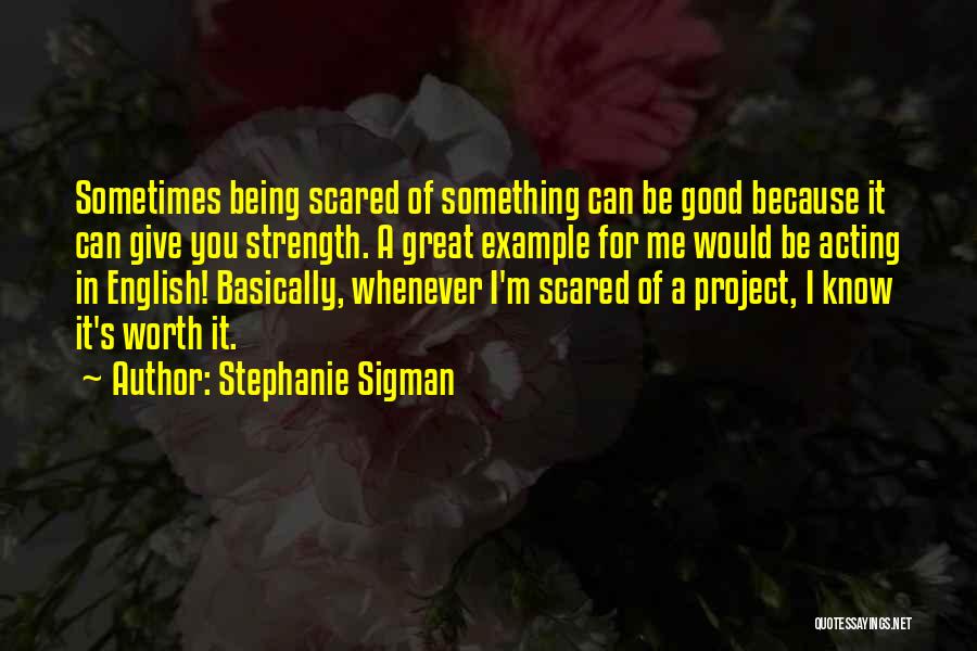 Stephanie Sigman Quotes: Sometimes Being Scared Of Something Can Be Good Because It Can Give You Strength. A Great Example For Me Would