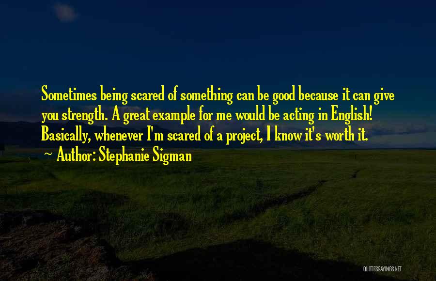 Stephanie Sigman Quotes: Sometimes Being Scared Of Something Can Be Good Because It Can Give You Strength. A Great Example For Me Would