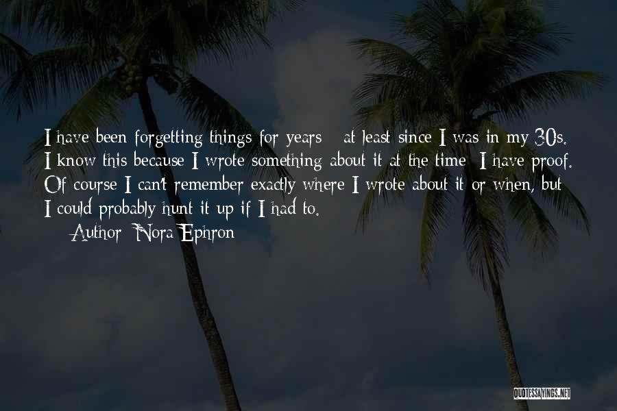 Nora Ephron Quotes: I Have Been Forgetting Things For Years - At Least Since I Was In My 30s. I Know This Because