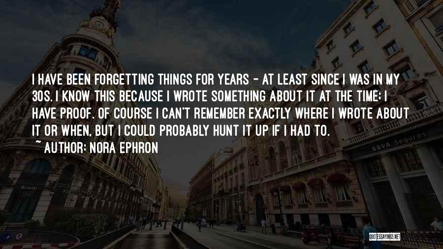 Nora Ephron Quotes: I Have Been Forgetting Things For Years - At Least Since I Was In My 30s. I Know This Because