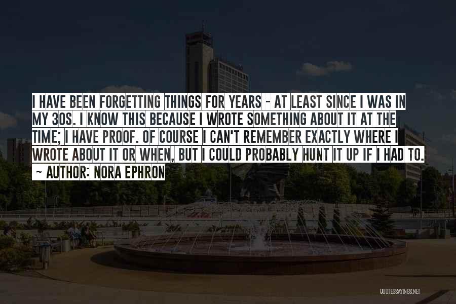 Nora Ephron Quotes: I Have Been Forgetting Things For Years - At Least Since I Was In My 30s. I Know This Because