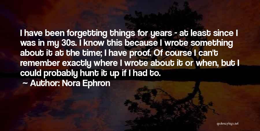 Nora Ephron Quotes: I Have Been Forgetting Things For Years - At Least Since I Was In My 30s. I Know This Because