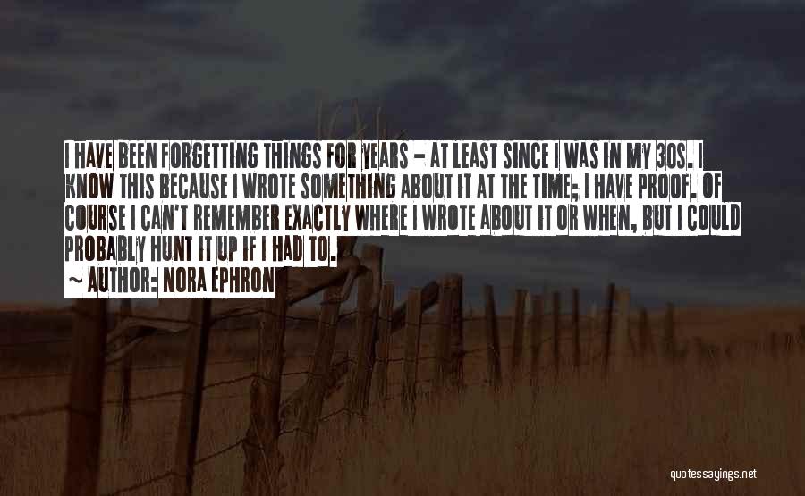 Nora Ephron Quotes: I Have Been Forgetting Things For Years - At Least Since I Was In My 30s. I Know This Because