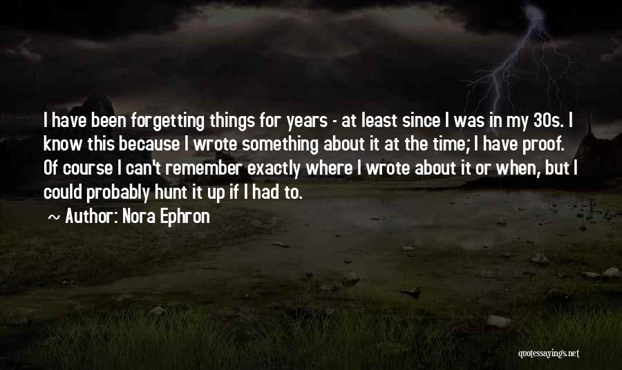 Nora Ephron Quotes: I Have Been Forgetting Things For Years - At Least Since I Was In My 30s. I Know This Because
