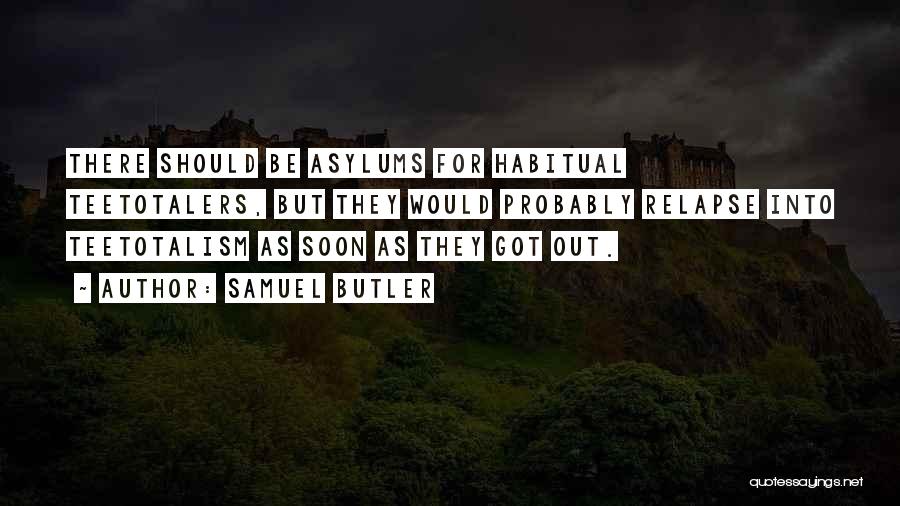 Samuel Butler Quotes: There Should Be Asylums For Habitual Teetotalers, But They Would Probably Relapse Into Teetotalism As Soon As They Got Out.