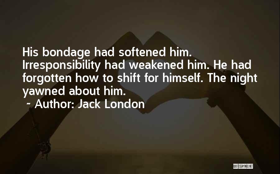 Jack London Quotes: His Bondage Had Softened Him. Irresponsibility Had Weakened Him. He Had Forgotten How To Shift For Himself. The Night Yawned