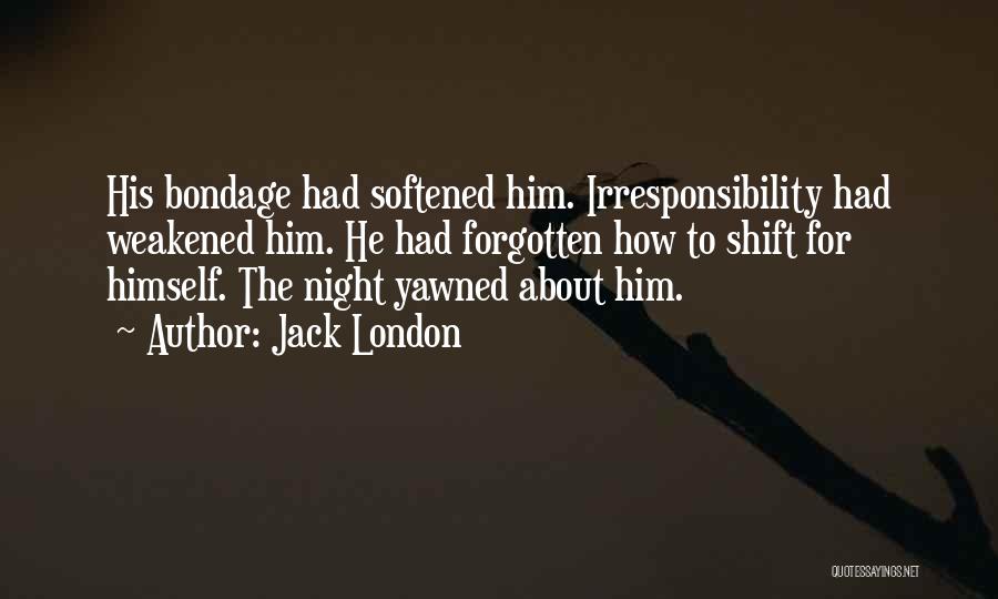 Jack London Quotes: His Bondage Had Softened Him. Irresponsibility Had Weakened Him. He Had Forgotten How To Shift For Himself. The Night Yawned