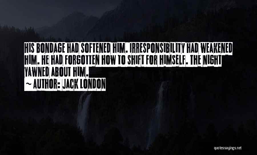 Jack London Quotes: His Bondage Had Softened Him. Irresponsibility Had Weakened Him. He Had Forgotten How To Shift For Himself. The Night Yawned