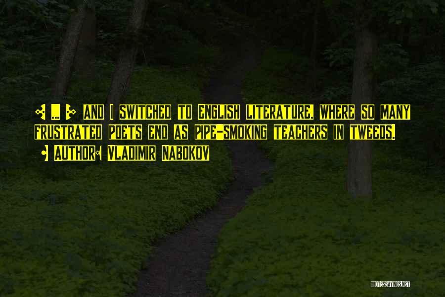 Vladimir Nabokov Quotes: [ ... ] And I Switched To English Literature, Where So Many Frustrated Poets End As Pipe-smoking Teachers In Tweeds.