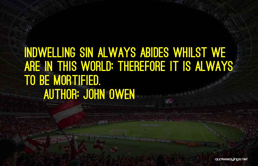 John Owen Quotes: Indwelling Sin Always Abides Whilst We Are In This World; Therefore It Is Always To Be Mortified.