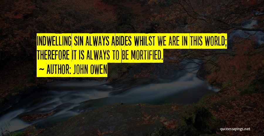 John Owen Quotes: Indwelling Sin Always Abides Whilst We Are In This World; Therefore It Is Always To Be Mortified.