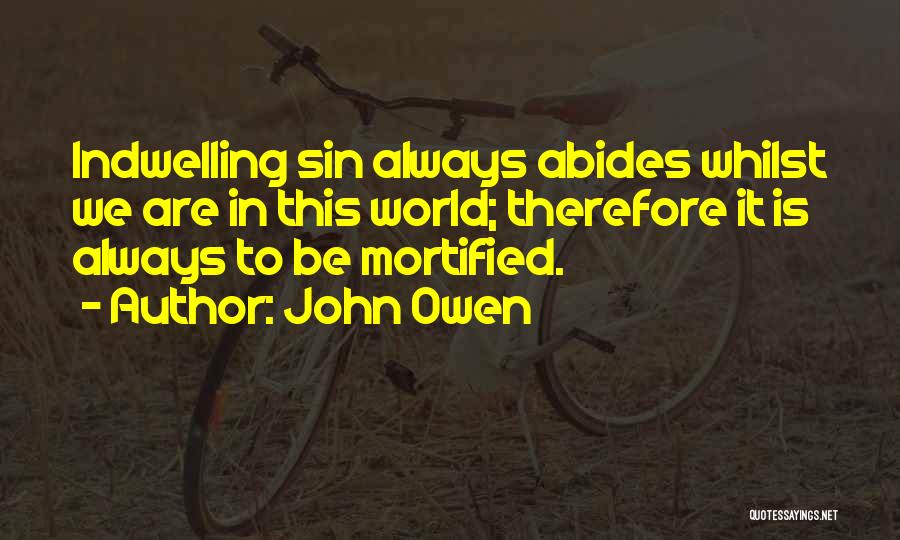 John Owen Quotes: Indwelling Sin Always Abides Whilst We Are In This World; Therefore It Is Always To Be Mortified.