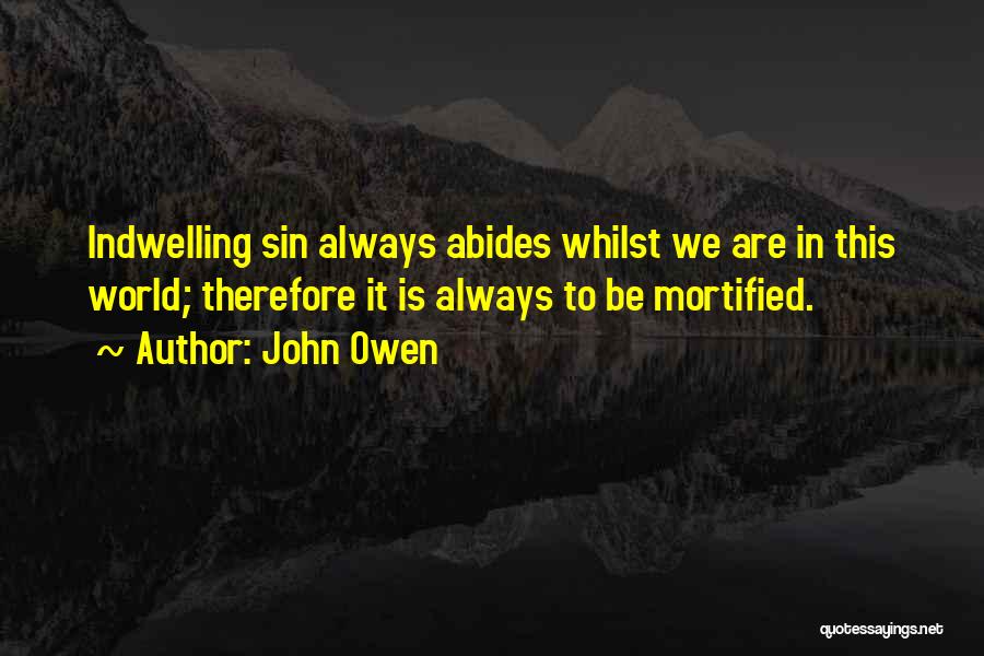 John Owen Quotes: Indwelling Sin Always Abides Whilst We Are In This World; Therefore It Is Always To Be Mortified.