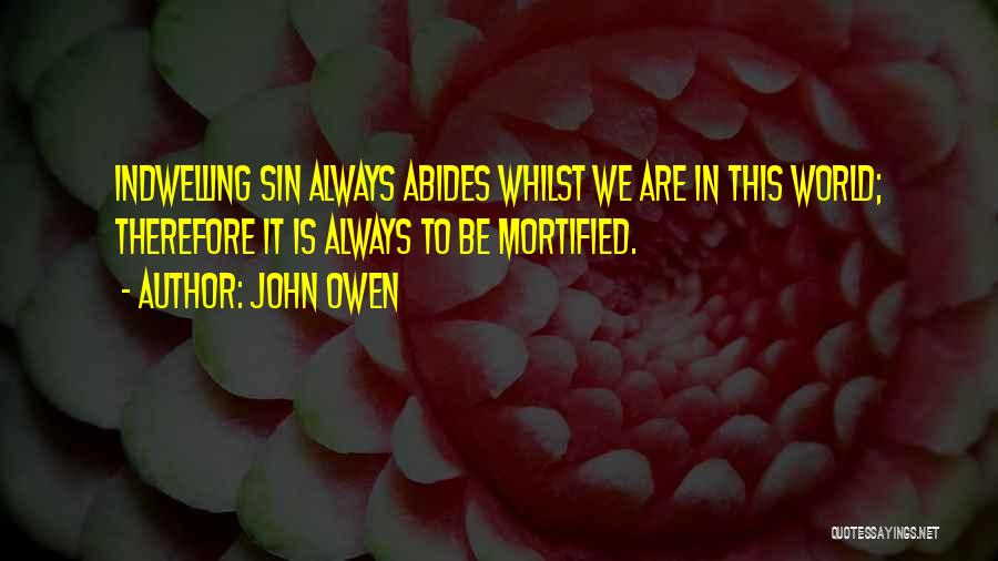 John Owen Quotes: Indwelling Sin Always Abides Whilst We Are In This World; Therefore It Is Always To Be Mortified.