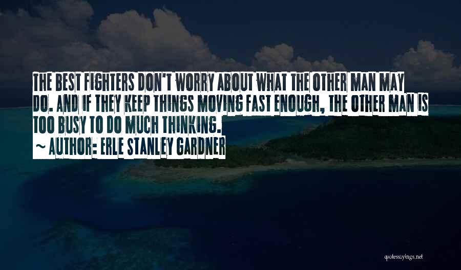 Erle Stanley Gardner Quotes: The Best Fighters Don't Worry About What The Other Man May Do. And If They Keep Things Moving Fast Enough,