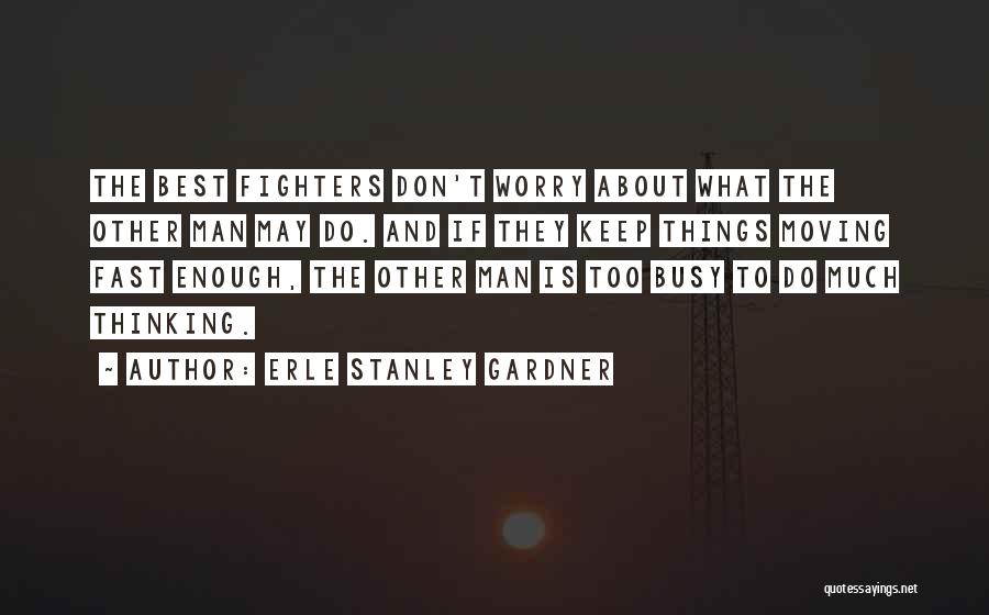 Erle Stanley Gardner Quotes: The Best Fighters Don't Worry About What The Other Man May Do. And If They Keep Things Moving Fast Enough,