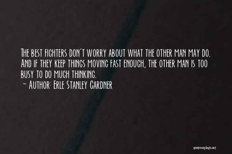 Erle Stanley Gardner Quotes: The Best Fighters Don't Worry About What The Other Man May Do. And If They Keep Things Moving Fast Enough,